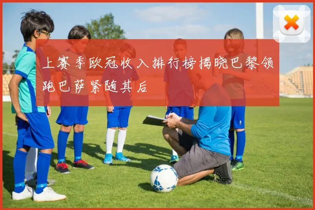 上赛季欧冠收入排行榜揭晓巴黎领跑巴萨紧随其后