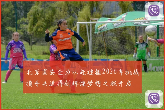 北京国安全力以赴迎接2026年挑战携手共进再创辉煌梦想之旅开启