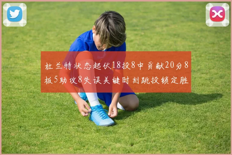 杜兰特状态起伏18投8中贡献20分8板5助攻8失误关键时刻跳投锁定胜局