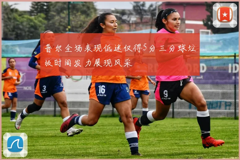 普尔全场表现低迷仅得5分三分球垃圾时间发力展现风采