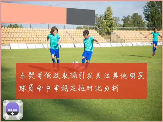 东契奇低效表现引发关注其他明星球员命中率稳定性对比分析