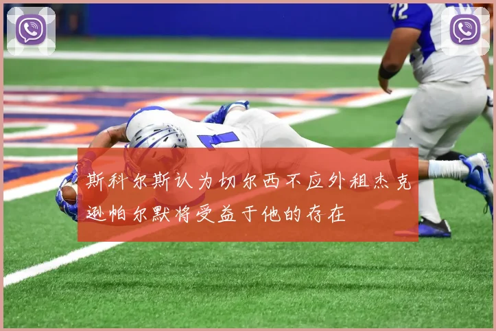 斯科尔斯认为切尔西不应外租杰克逊帕尔默将受益于他的存在