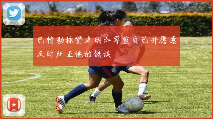 巴特勒称赞库明加尊重自己并愿意及时纠正他的错误