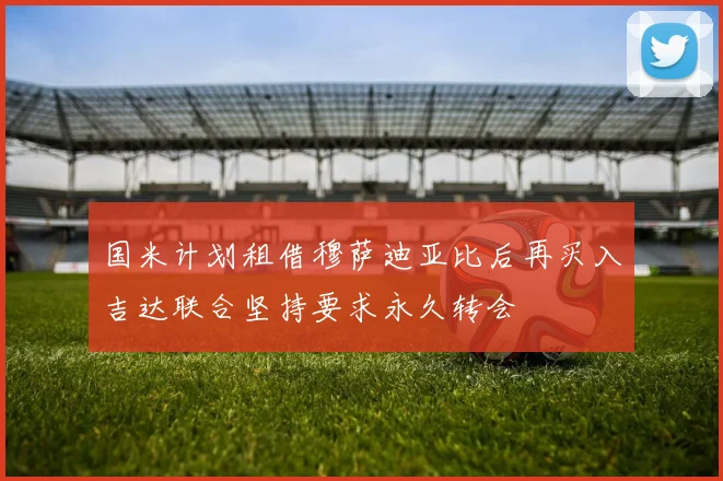 国米计划租借穆萨迪亚比后再买入吉达联合坚持要求永久转会