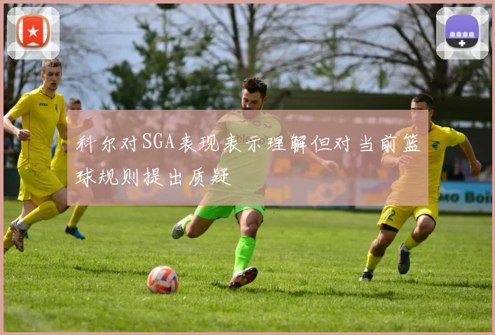 科尔对SGA表现表示理解但对当前篮球规则提出质疑