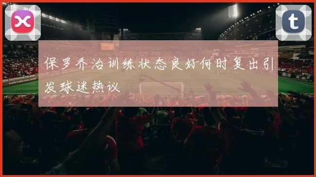 保罗乔治训练状态良好何时复出引发球迷热议