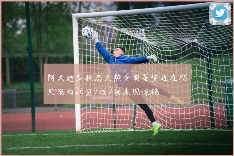 阿夫迪亚状态火热全明星梦近在咫尺场均26分7板9助表现惊艳