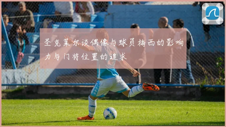 圣克莱尔谈偶像与球员梅西的影响力与门将位置的追求