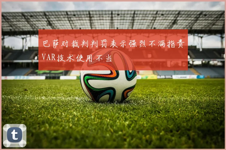巴萨对裁判判罚表示强烈不满指责VAR技术使用不当