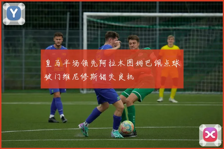 皇马半场领先阿拉木图姆巴佩点球破门维尼修斯错失良机