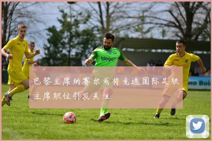 巴黎主席纳赛尔或将竞选国际足联主席职位引发关注