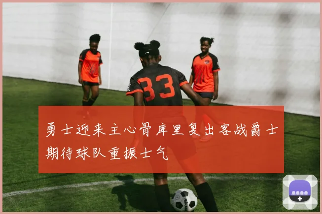 勇士迎来主心骨库里复出客战爵士期待球队重振士气