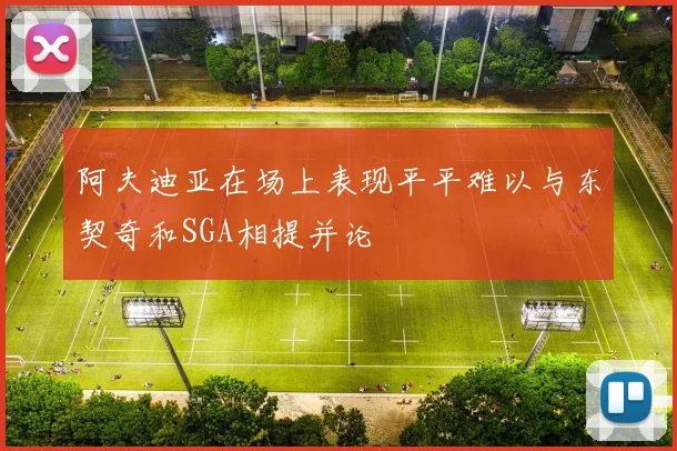 阿夫迪亚在场上表现平平难以与东契奇和SGA相提并论