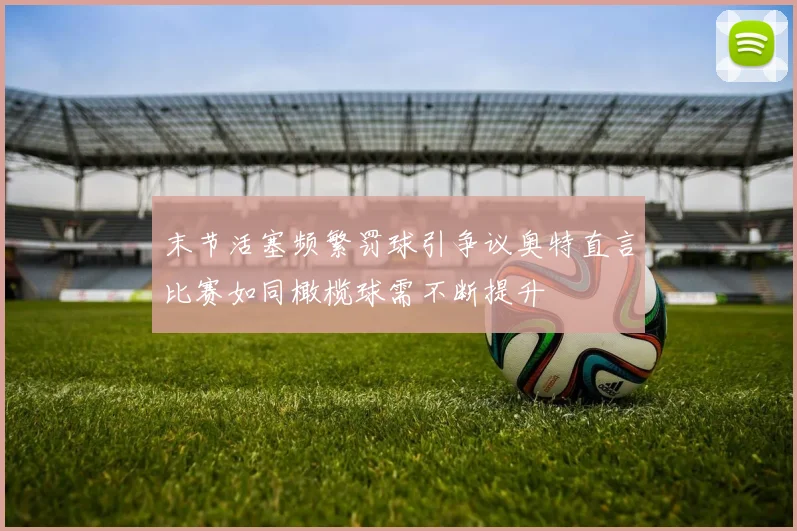 末节活塞频繁罚球引争议奥特直言比赛如同橄榄球需不断提升