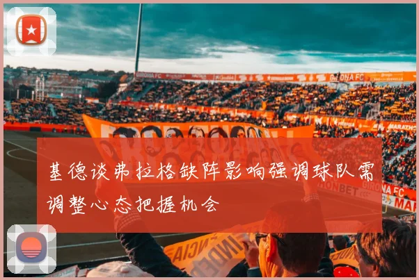 基德谈弗拉格缺阵影响强调球队需调整心态把握机会