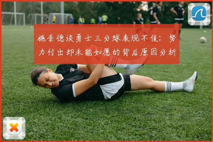 施奈德谈勇士三分球表现不佳：努力付出却未能如愿的背后原因分析