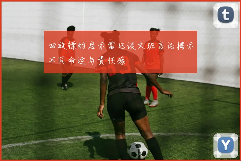 回旋镖的启示雷记谈文班言论揭示不同命运与责任感