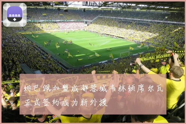 姆巴佩加盟成都蓉城韦林顿席尔瓦正式签约成为新外援