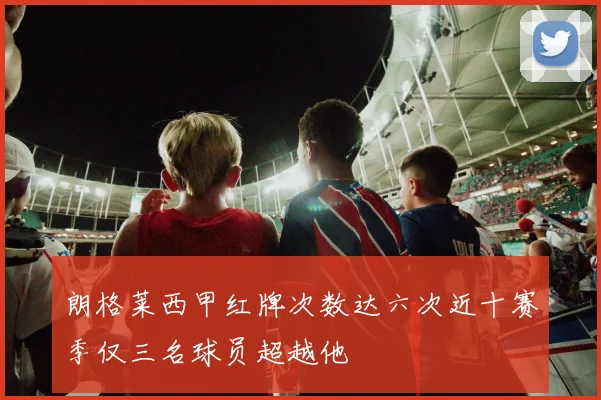 朗格莱西甲红牌次数达六次近十赛季仅三名球员超越他