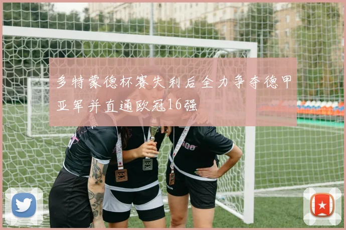 多特蒙德杯赛失利后全力争夺德甲亚军并直通欧冠16强