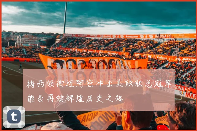 梅西领衔迈阿密冲击美职联总冠军能否再续辉煌历史之路