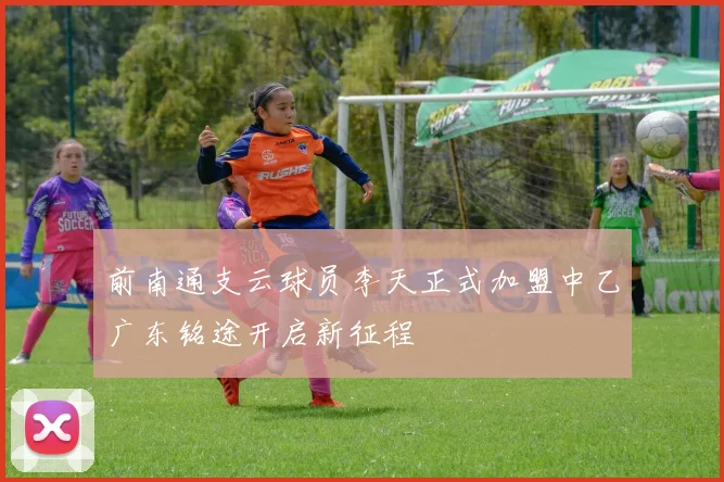 前南通支云球员李天正式加盟中乙广东铭途开启新征程