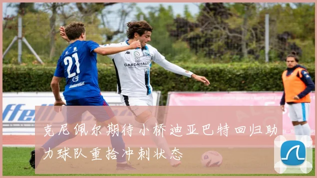 克尼佩尔期待小桥迪亚巴特回归助力球队重拾冲刺状态