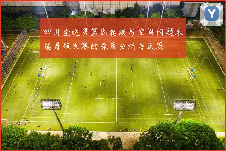 四川全运男篮因轮换与空间问题未能晋级决赛的深度分析与反思