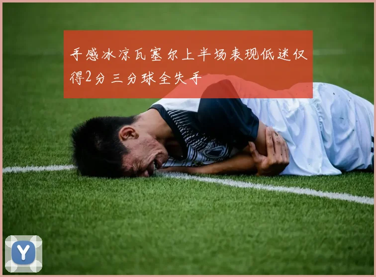 手感冰凉瓦塞尔上半场表现低迷仅得2分三分球全失手