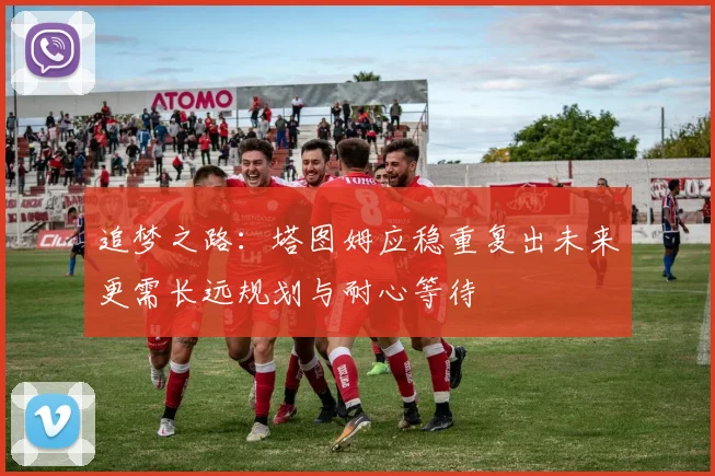 追梦之路：塔图姆应稳重复出未来更需长远规划与耐心等待