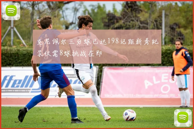 克尼佩尔三分球已达198记距新秀纪录仅需8球挑战在即