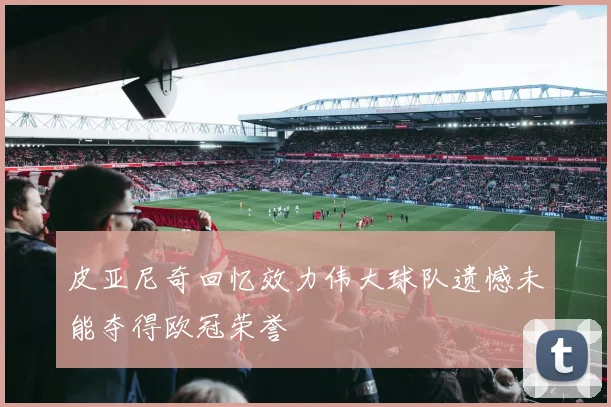 皮亚尼奇回忆效力伟大球队遗憾未能夺得欧冠荣誉