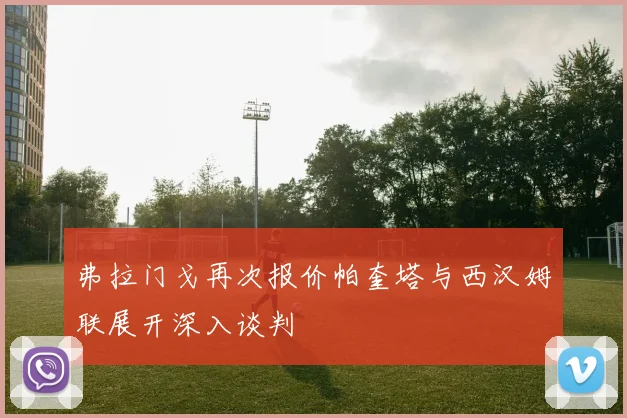 弗拉门戈再次报价帕奎塔与西汉姆联展开深入谈判