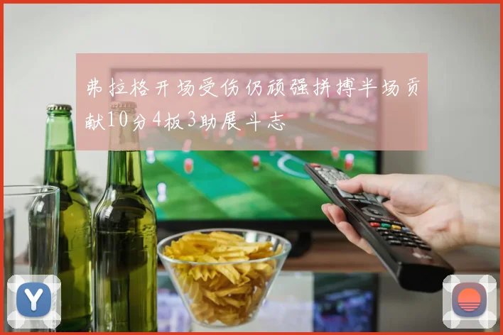 弗拉格开场受伤仍顽强拼搏半场贡献10分4板3助展斗志