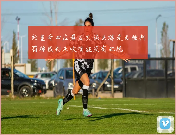 约基奇回应最后失误丢球是否被判罚称裁判未吹哨就没有犯规