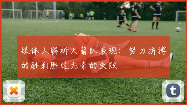 媒体人解析火箭队表现：努力拼搏的胜利胜过无奈的失败