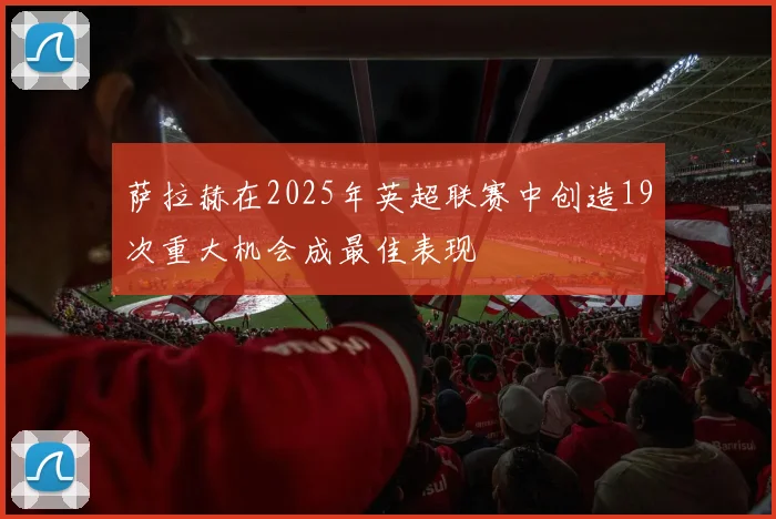 萨拉赫在2025年英超联赛中创造19次重大机会成最佳表现