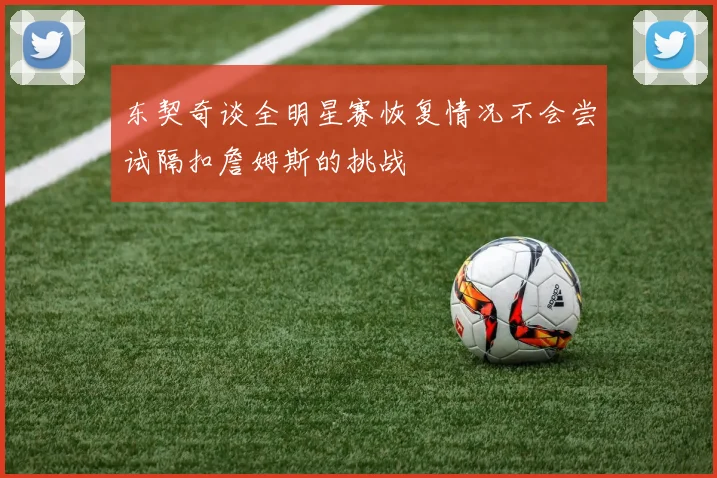 东契奇谈全明星赛恢复情况不会尝试隔扣詹姆斯的挑战