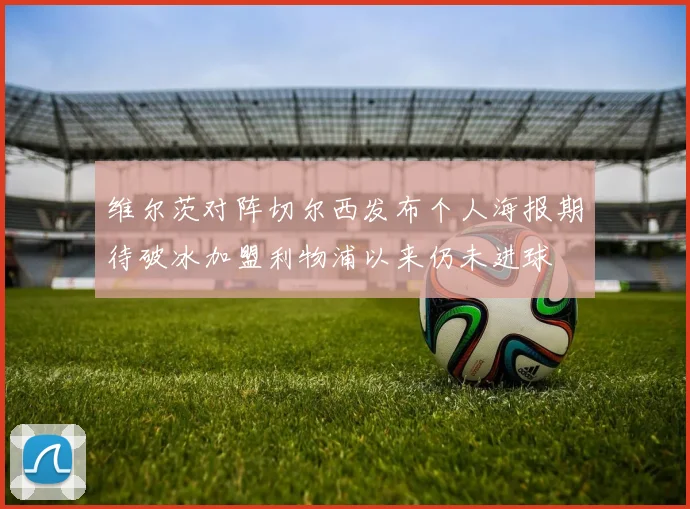 维尔茨对阵切尔西发布个人海报期待破冰加盟利物浦以来仍未进球