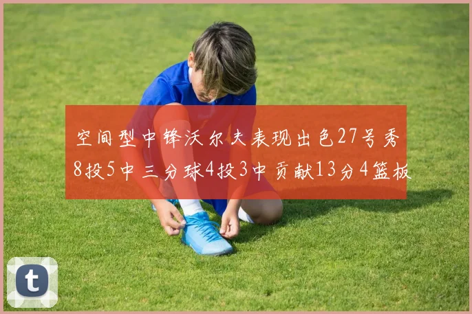 空间型中锋沃尔夫表现出色27号秀8投5中三分球4投3中贡献13分4篮板4助攻