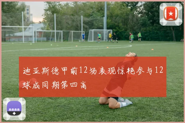 迪亚斯德甲前12场表现惊艳参与12球成同期第四高