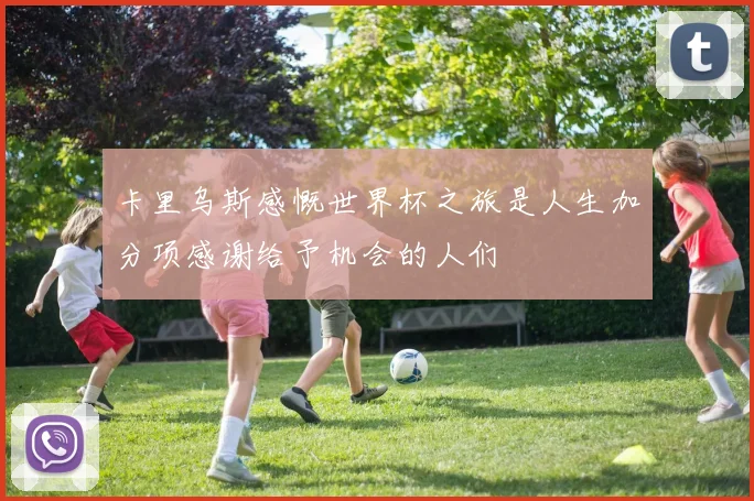 卡里乌斯感慨世界杯之旅是人生加分项感谢给予机会的人们