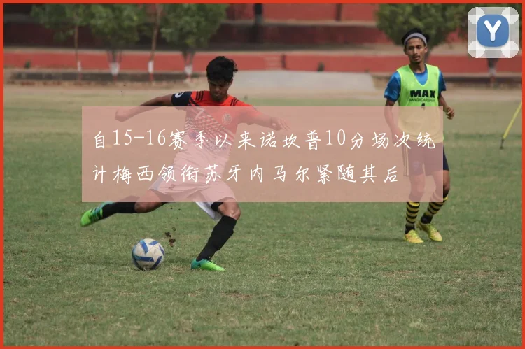 自15-16赛季以来诺坎普10分场次统计梅西领衔苏牙内马尔紧随其后
