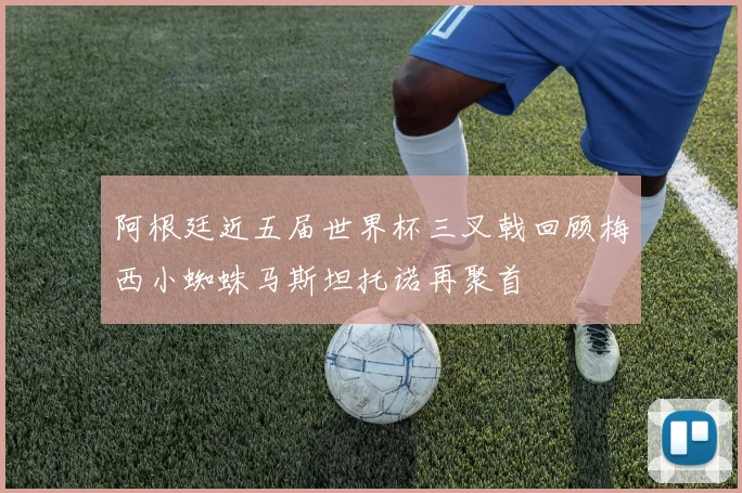 阿根廷近五届世界杯三叉戟回顾梅西小蜘蛛马斯坦托诺再聚首